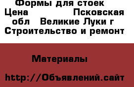 Формы для стоек  › Цена ­ 158 000 - Псковская обл., Великие Луки г. Строительство и ремонт » Материалы   